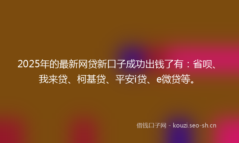 2025年的最新网贷新口子成功出钱了有：省呗、我来贷、柯基贷、平安i贷、e微贷等。