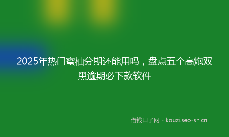 2025年热门蜜柚分期还能用吗，盘点五个高炮双黑逾期必下款软件