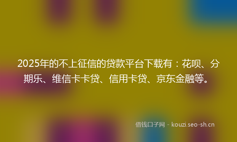 2025年的不上征信的贷款平台下载有：花呗、分期乐、维信卡卡贷、信用卡贷、京东金融等。