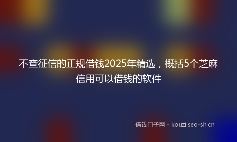 不查征信的正规借钱2025年精选，概括5个芝麻信用可以借钱的软件