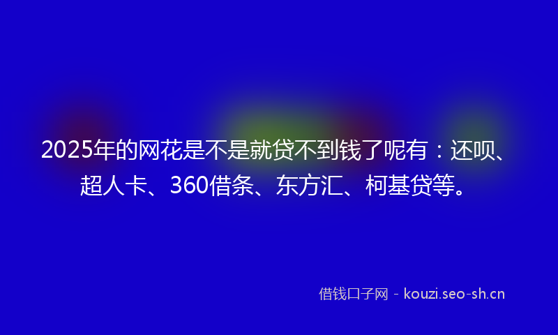 2025年的网花是不是就贷不到钱了呢有：还呗、超人卡、360借条、东方汇、柯基贷等。