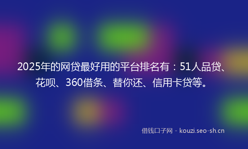 2025年的网贷最好用的平台排名有：51人品贷、花呗、360借条、替你还、信用卡贷等。