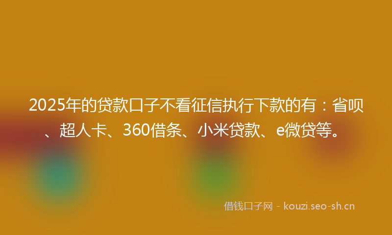 2025年的贷款口子不看征信执行下款的有：省呗、超人卡、360借条、小米贷款、e微贷等。