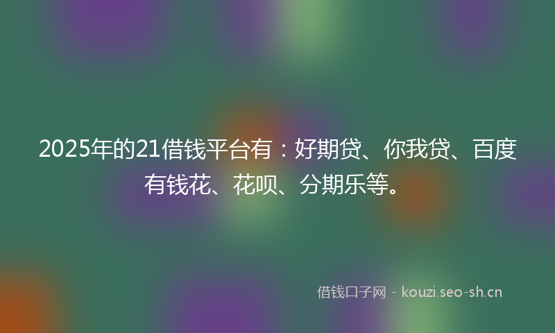 2025年的21借钱平台有:好期贷、你我贷、百度有钱花、花呗、分期乐等。