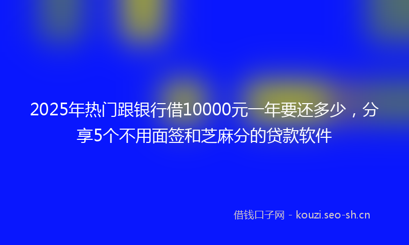 2025年热门跟银行借10000元一年要还多少，分享5个不用面签和芝麻分的贷款软件