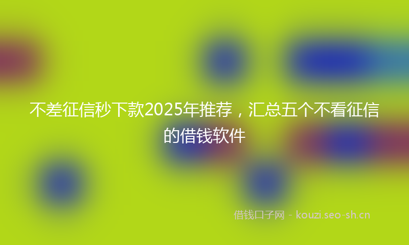 不差征信秒下款2025年推荐,汇总五个不看征信的借钱软件