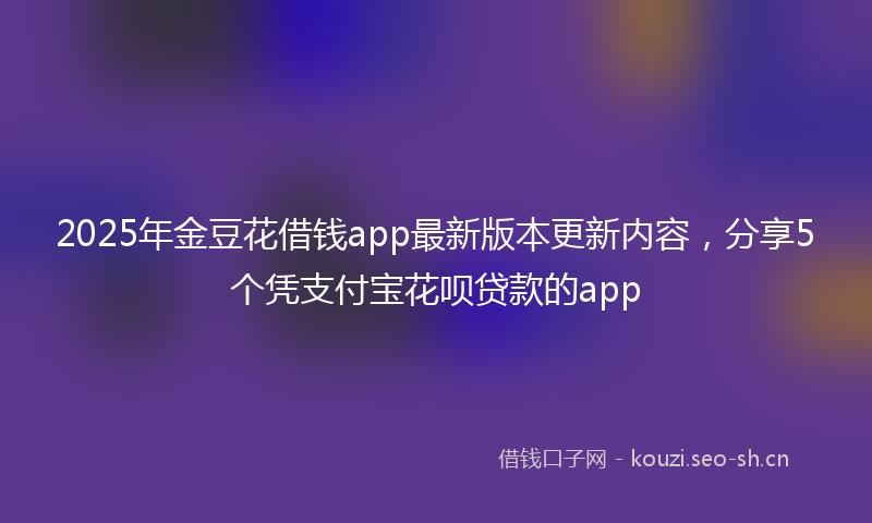 2025年金豆花借钱app最新版本更新内容,分享5个凭支付宝花呗贷款的app