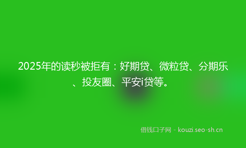 2025年的读秒被拒有：好期贷、微粒贷、分期乐、投友圈、平安i贷等。