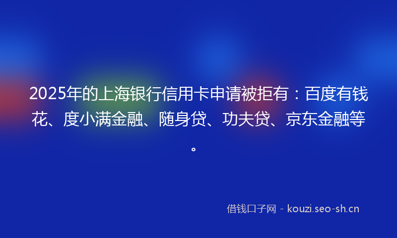 2025年的上海银行信用卡申请被拒有:百度有钱花、度小满金融、随身贷、功夫贷、京东金融等。
