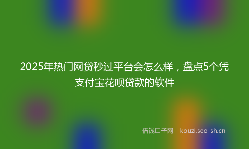 2025年热门网贷秒过平台会怎么样，盘点5个凭支付宝花呗贷款的软件