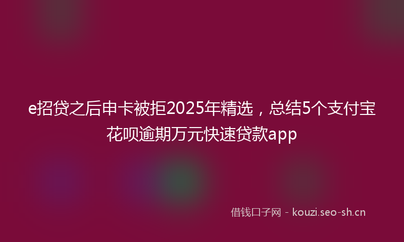 e招贷之后申卡被拒2025年精选，总结5个支付宝花呗逾期万元快速贷款app