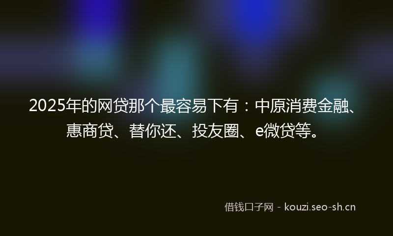 2025年的网贷那个最容易下有：中原消费金融、惠商贷、替你还、投友圈、e微贷等。