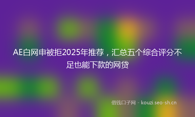 AE白网申被拒2025年推荐,汇总五个综合评分不足也能下款的网贷
