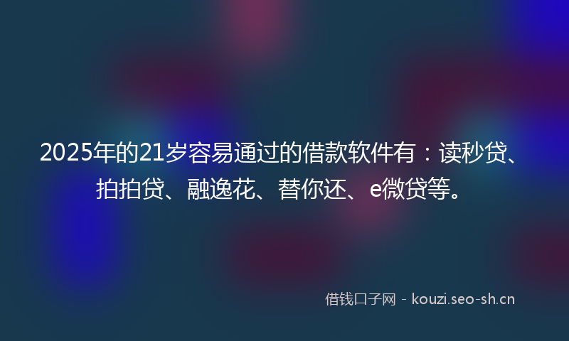 2025年的21岁容易通过的借款软件有：读秒贷、拍拍贷、融逸花、替你还、e微贷等。