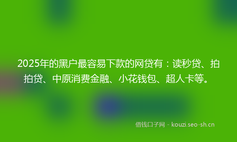 2025年的黑户最容易下款的网贷有：读秒贷、拍拍贷、中原消费金融、小花钱包、超人卡等。