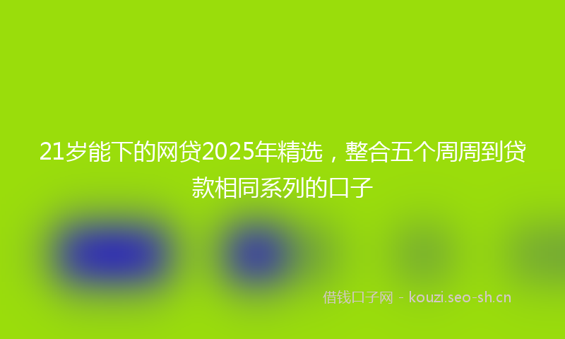 21岁能下的网贷2025年精选，整合五个周周到贷款相同系列的口子