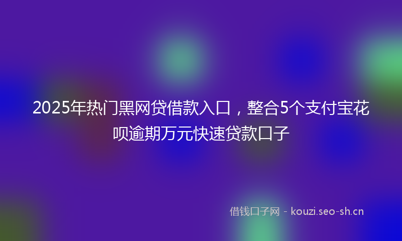 2025年热门黑网贷借款入口,整合5个支付宝花呗逾期万元快速贷款口子