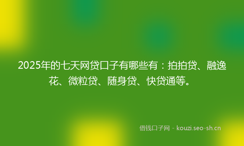 2025年的七天网贷口子有哪些有：拍拍贷、融逸花、微粒贷、随身贷、快贷通等。