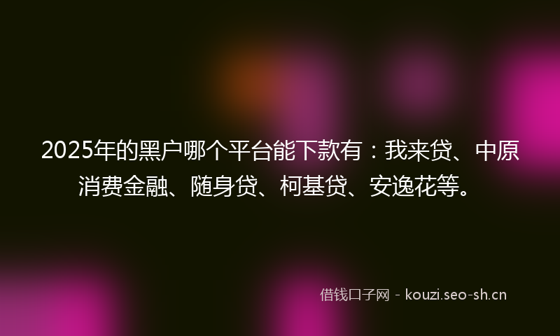 2025年的黑户哪个平台能下款有:我来贷、中原消费金融、随身贷、柯基贷、安逸花等。