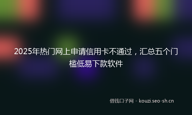 2025年热门网上申请信用卡不通过，汇总五个门槛低易下款软件