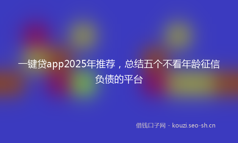 一键贷app2025年推荐，总结五个不看年龄征信负债的平台