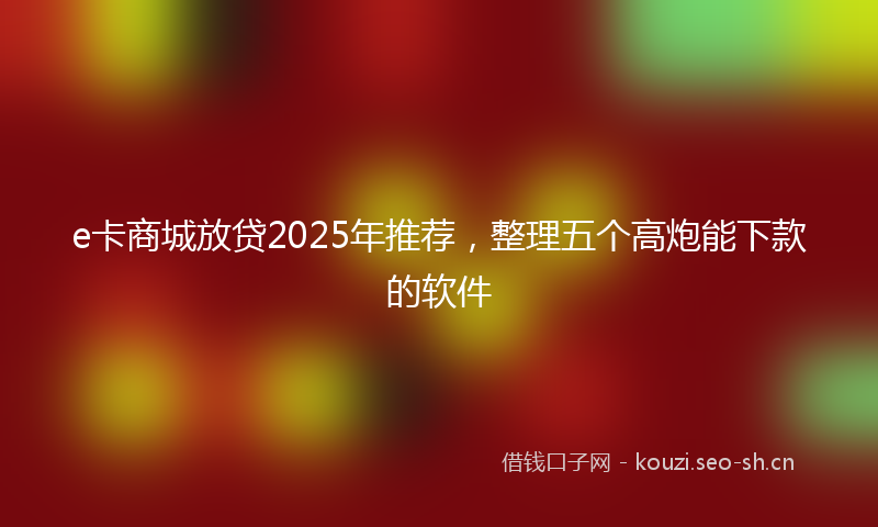 e卡商城放贷2025年推荐，整理五个高炮能下款的软件