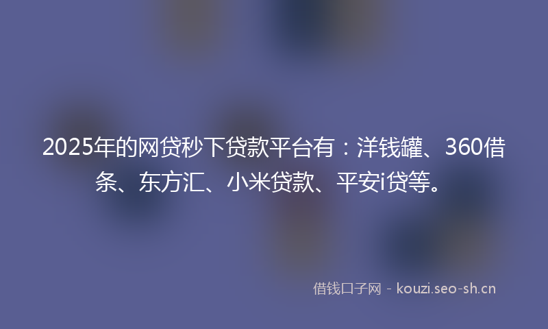2025年的网贷秒下贷款平台有：洋钱罐、360借条、东方汇、小米贷款、平安i贷等。