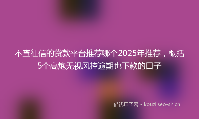 不查征信的贷款平台推荐哪个2025年推荐，概括5个高炮无视风控逾期也下款的口子