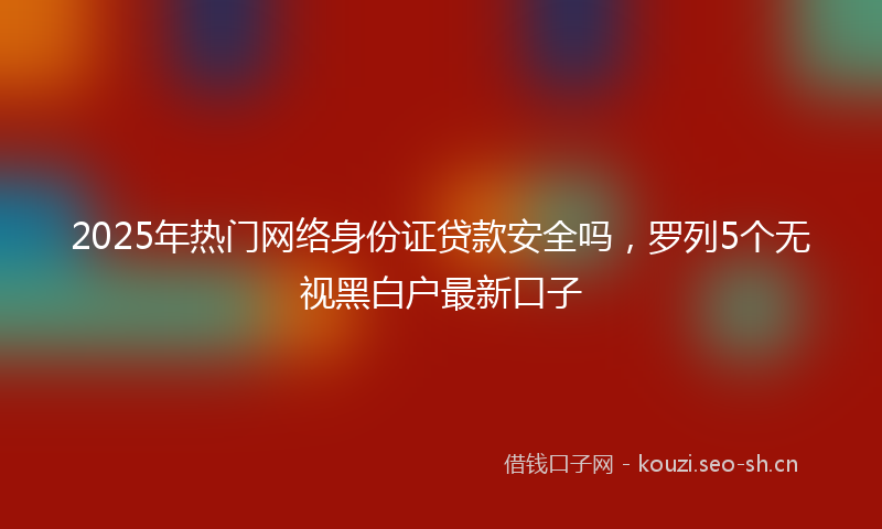 2025年热门网络身份证贷款安全吗，罗列5个无视黑白户最新口子