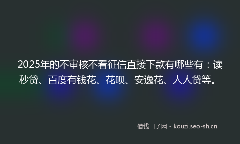 2025年的不审核不看征信直接下款有哪些有：读秒贷、百度有钱花、花呗、安逸花、人人贷等。