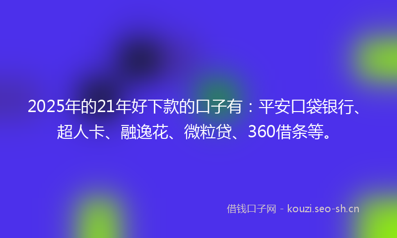 2025年的21年好下款的口子有：平安口袋银行、超人卡、融逸花、微粒贷、360借条等。