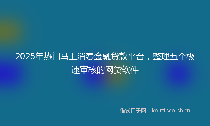 2025年热门马上消费金融贷款平台，整理五个极速审核的网贷软件