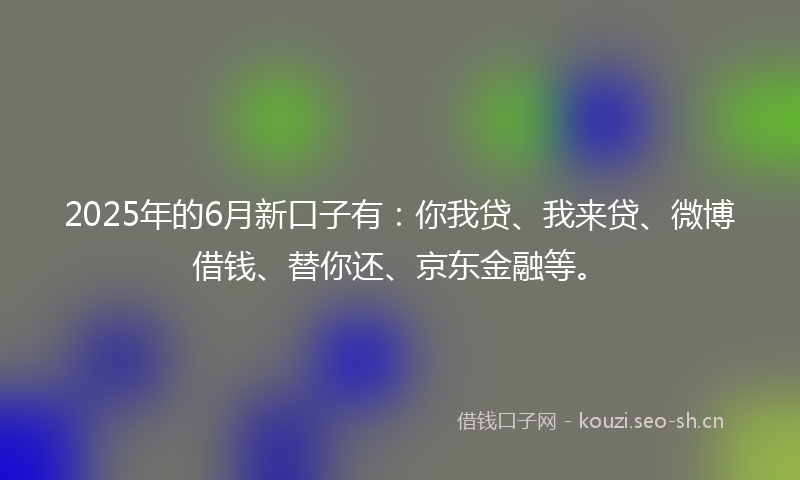 2025年的6月新口子有：你我贷、我来贷、微博借钱、替你还、京东金融等。