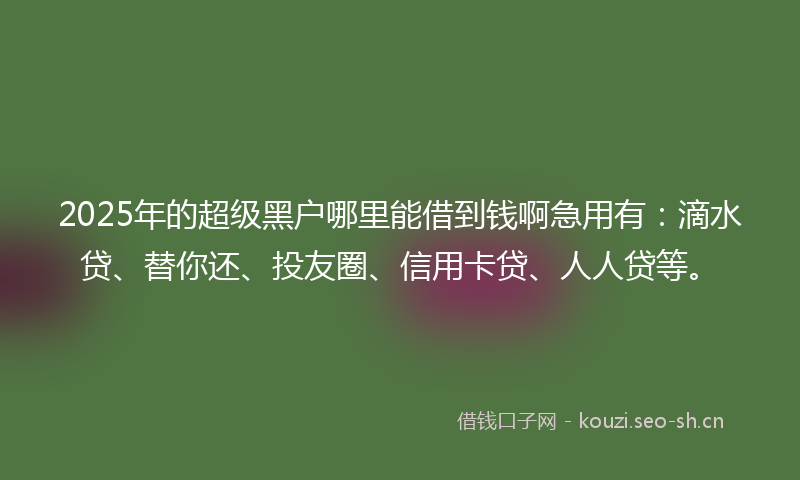 2025年的超级黑户哪里能借到钱啊急用有：滴水贷、替你还、投友圈、信用卡贷、人人贷等。