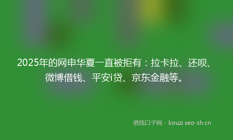 2025年的网申华夏一直被拒有：拉卡拉、还呗、微博借钱、平安i贷、京东金融等。