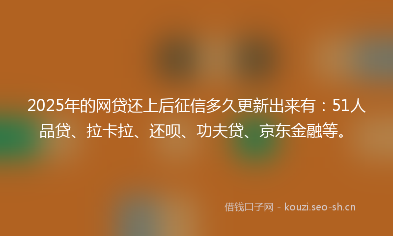 2025年的网贷还上后征信多久更新出来有：51人品贷、拉卡拉、还呗、功夫贷、京东金融等。