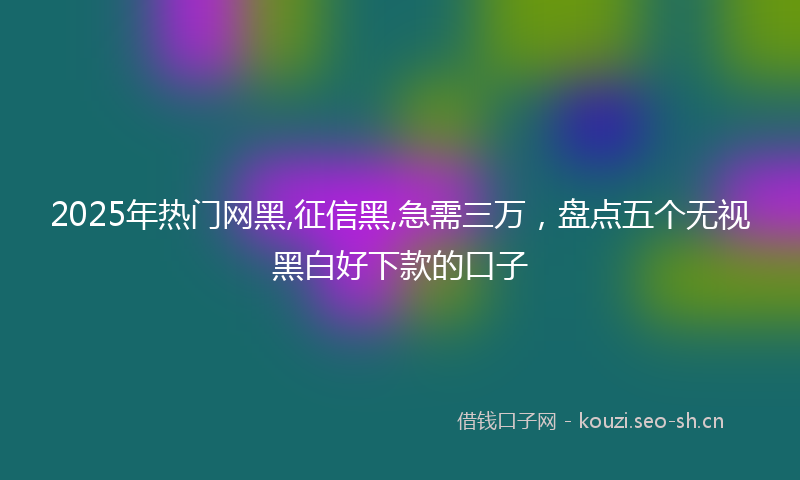 2025年热门网黑,征信黑,急需三万，盘点五个无视黑白好下款的口子