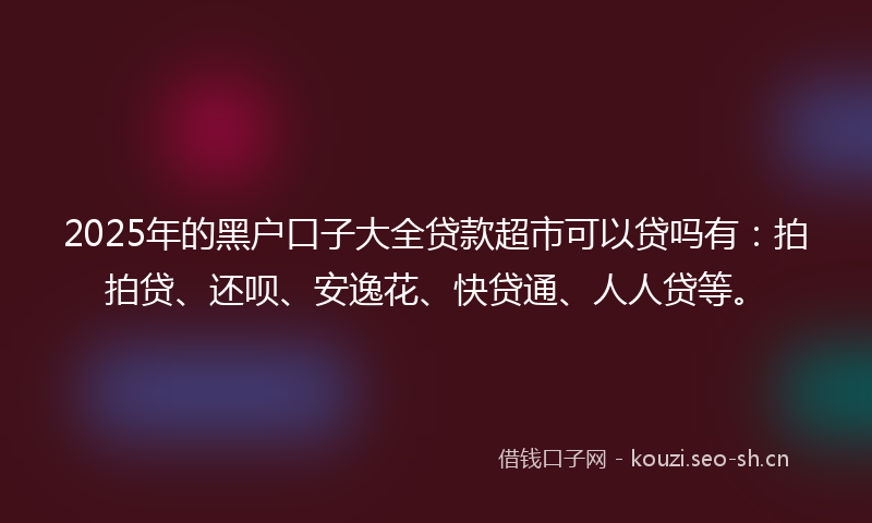 2025年的黑户口子大全贷款超市可以贷吗有：拍拍贷、还呗、安逸花、快贷通、人人贷等。