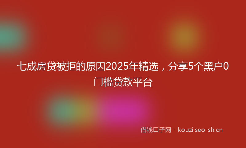 七成房贷被拒的原因2025年精选，分享5个黑户0门槛贷款平台