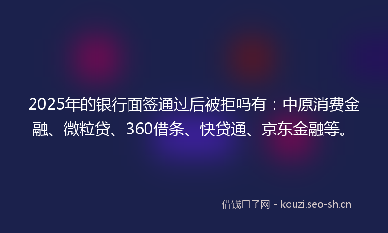 2025年的银行面签通过后被拒吗有：中原消费金融、微粒贷、360借条、快贷通、京东金融等。