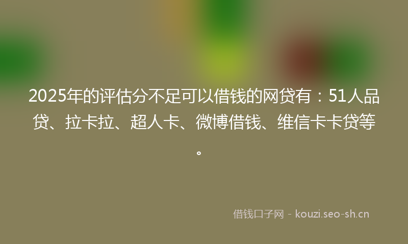 2025年的评估分不足可以借钱的网贷有：51人品贷、拉卡拉、超人卡、微博借钱、维信卡卡贷等。