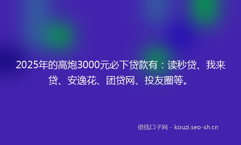 2025年的高炮3000元必下贷款有:读秒贷、我来贷、安逸花、团贷网、投友圈等。