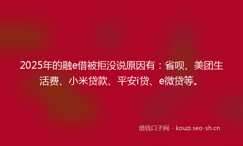 2025年的融e借被拒没说原因有：省呗、美团生活费、小米贷款、平安i贷、e微贷等。
