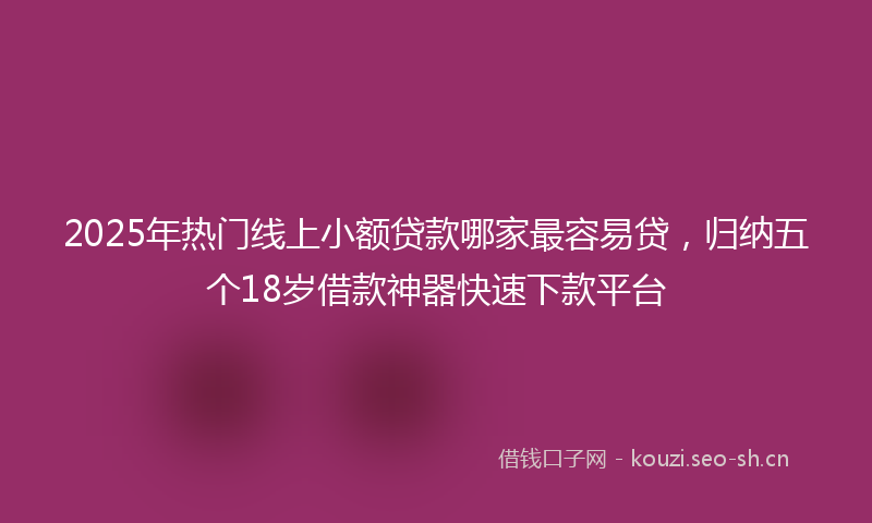 2025年热门线上小额贷款哪家最容易贷，归纳五个18岁借款神器快速下款平台