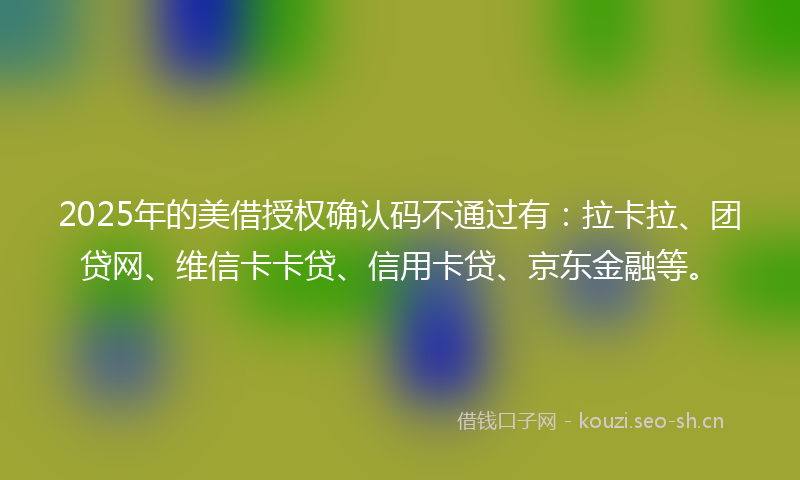 2025年的美借授权确认码不通过有：拉卡拉、团贷网、维信卡卡贷、信用卡贷、京东金融等。