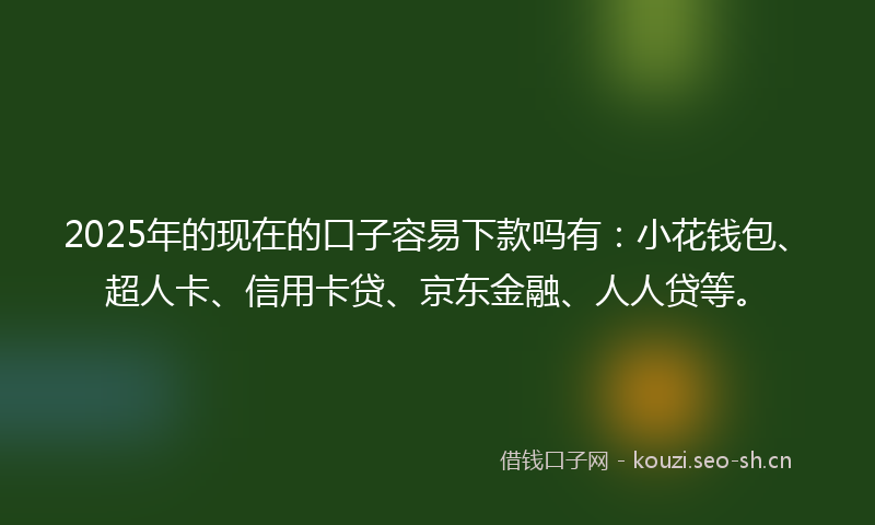 2025年的现在的口子容易下款吗有：小花钱包、超人卡、信用卡贷、京东金融、人人贷等。