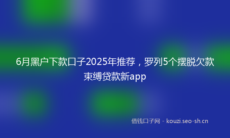 6月黑户下款口子2025年推荐,罗列5个摆脱欠款束缚贷款新app