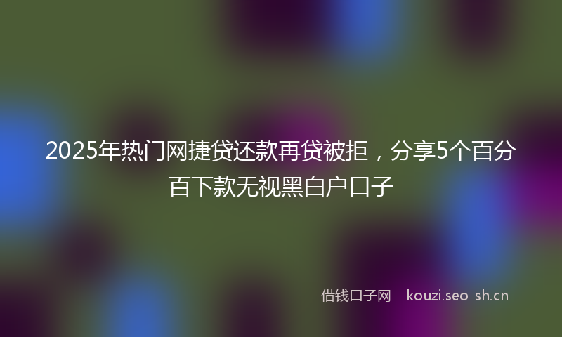 2025年热门网捷贷还款再贷被拒，分享5个百分百下款无视黑白户口子