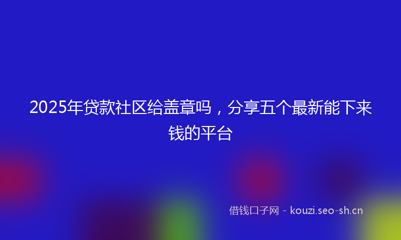 2025年贷款社区给盖章吗,分享五个最新能下来钱的平台