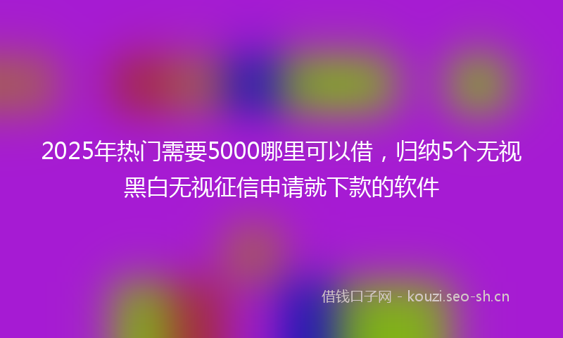2025年热门需要5000哪里可以借,归纳5个无视黑白无视征信申请就下款的软件